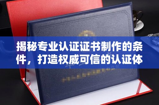 海宁揭秘专业认证证书制作的条件，打造权威可信的认证体系