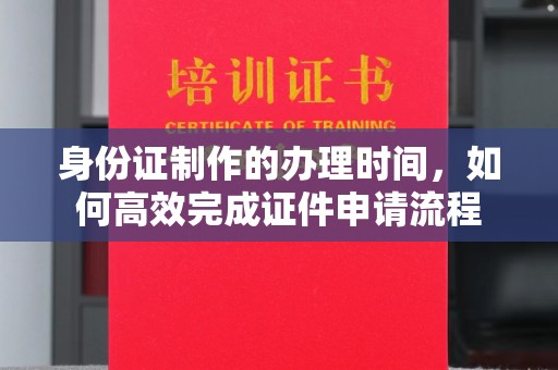 海宁身份证制作的办理时间，如何高效完成证件申请流程