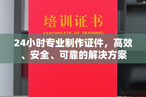 海宁24小时专业制作证件，高效、安全、可靠的解决方案