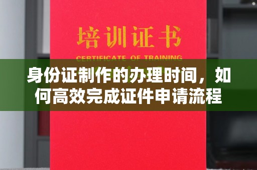 海宁身份证制作的办理时间，如何高效完成证件申请流程