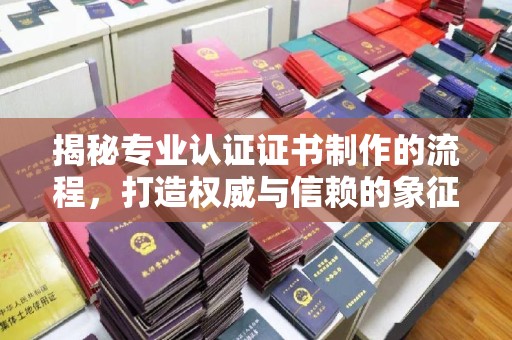 海宁揭秘专业认证证书制作的流程，打造权威与信赖的象征