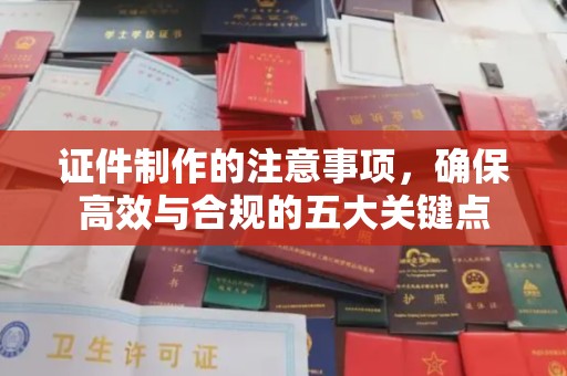 海宁证件制作的注意事项，确保高效与合规的五大关键点