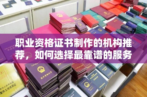 海宁职业资格证书制作的机构推荐，如何选择最靠谱的服务商？