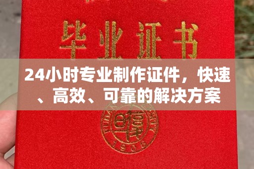 海宁24小时专业制作证件，快速、高效、可靠的解决方案