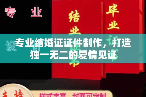 海宁专业结婚证证件制作，打造独一无二的爱情见证