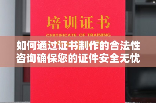 海宁如何通过证书制作的合法性咨询确保您的证件安全无忧