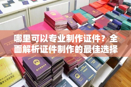海宁哪里可以专业制作证件？全面解析证件制作的最佳选择
