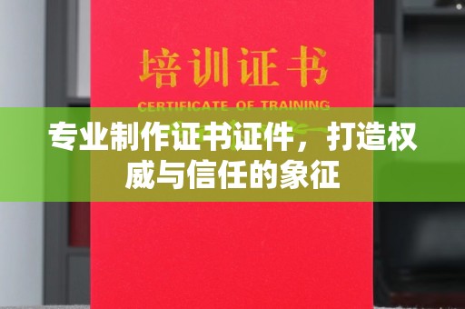 海宁专业制作证书证件，打造权威与信任的象征