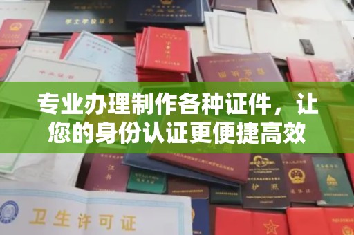 海宁专业办理制作各种证件，让您的身份认证更便捷高效