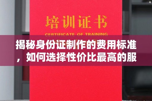 海宁揭秘身份证制作的费用标准，如何选择性价比最高的服务？