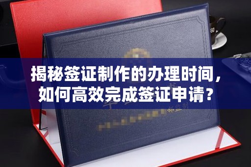 海宁揭秘签证制作的办理时间，如何高效完成签证申请？