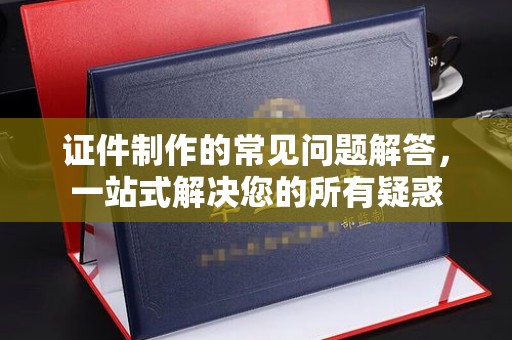 海宁证件制作的常见问题解答，一站式解决您的所有疑惑