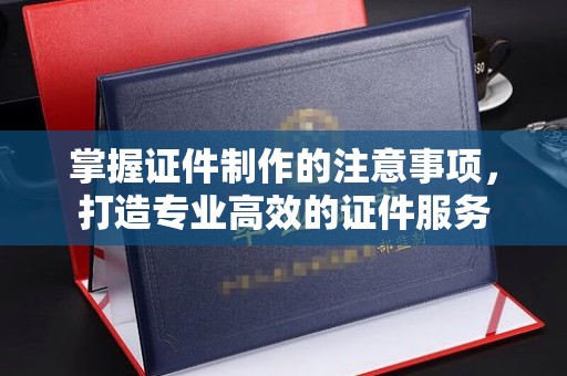 海宁掌握证件制作的注意事项，打造专业高效的证件服务