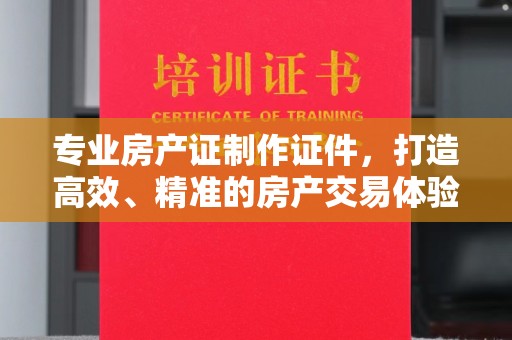 海宁专业房产证制作证件，打造高效、精准的房产交易体验