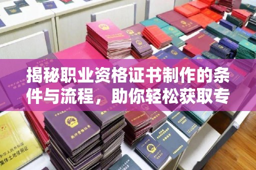 海宁揭秘职业资格证书制作的条件与流程，助你轻松获取专业认证