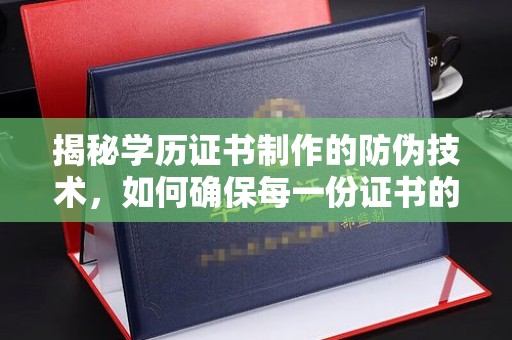 海宁揭秘学历证书制作的防伪技术，如何确保每一份证书的真实性