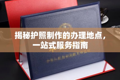 海宁揭秘护照制作的办理地点，一站式服务指南