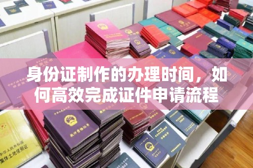 海宁身份证制作的办理时间，如何高效完成证件申请流程
