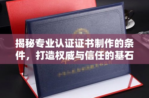 海宁揭秘专业认证证书制作的条件，打造权威与信任的基石