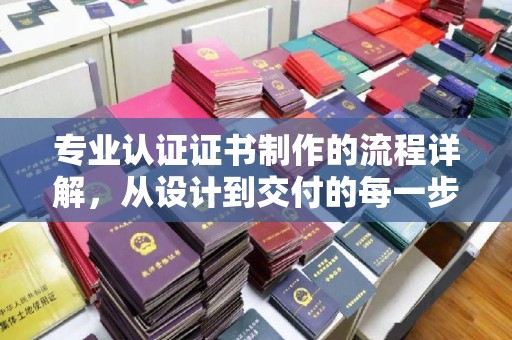 海宁专业认证证书制作的流程详解，从设计到交付的每一步